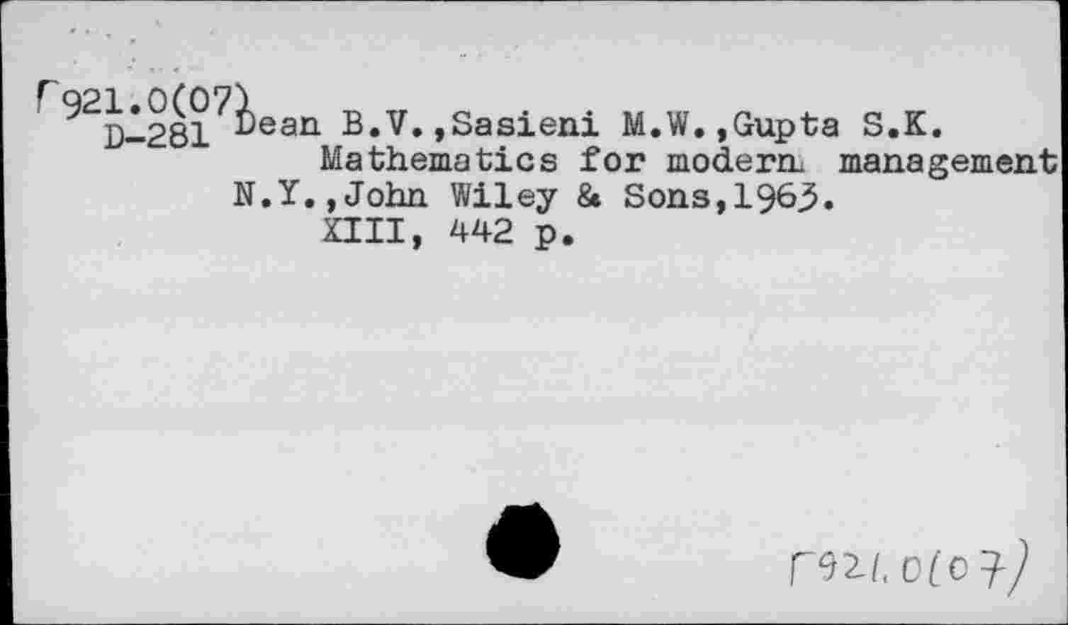 ﻿D—281 ^ean B.V.,Sasieni M.W.,Gupta S.K.
Mathematics for modern, management N.Y.,John Wiley & Sons,196^.
HU, 442 p.
rw,